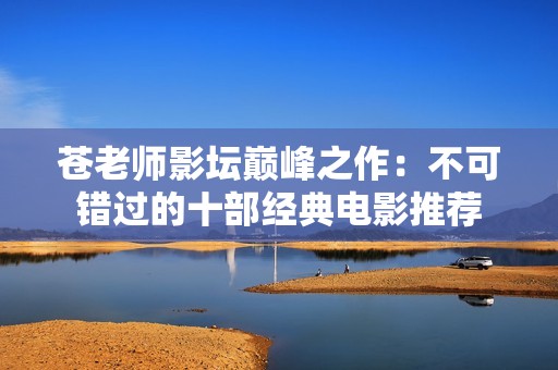 苍老师影坛巅峰之作：不可错过的十部经典电影推荐