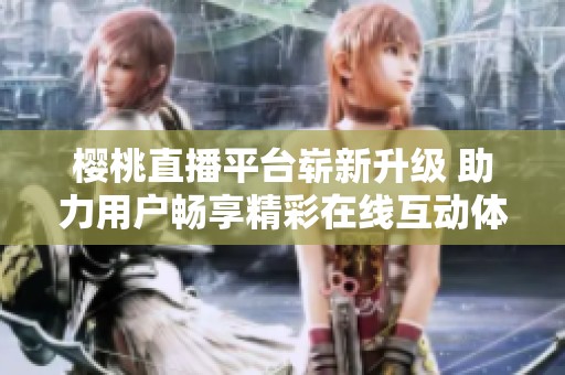樱桃直播平台崭新升级 助力用户畅享精彩在线互动体验