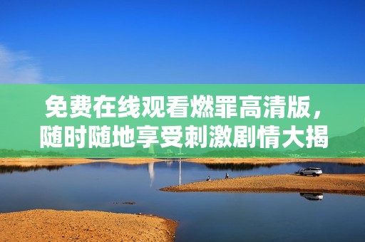 免费在线观看燃罪高清版，随时随地享受刺激剧情大揭秘
