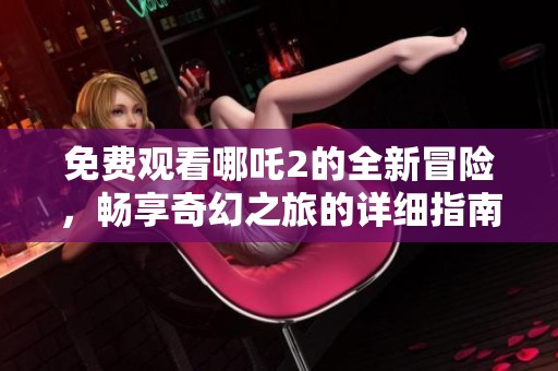 免费观看哪吒2的全新冒险，畅享奇幻之旅的详细指南