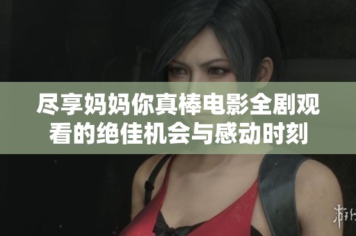尽享妈妈你真棒电影全剧观看的绝佳机会与感动时刻