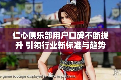 仁心俱乐部用户口碑不断提升 引领行业新标准与趋势