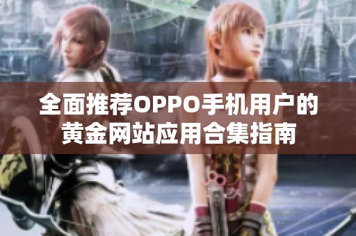 全面推荐OPPO手机用户的黄金网站应用合集指南
