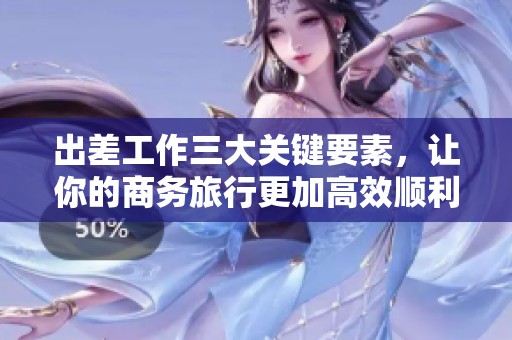 出差工作三大关键要素，让你的商务旅行更加高效顺利