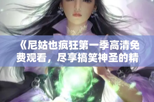 《尼姑也疯狂第一季高清免费观看，尽享搞笑神圣的精彩旅程》