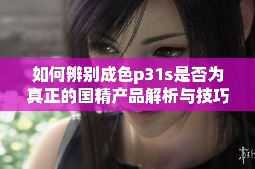如何辨别成色p31s是否为真正的国精产品解析与技巧