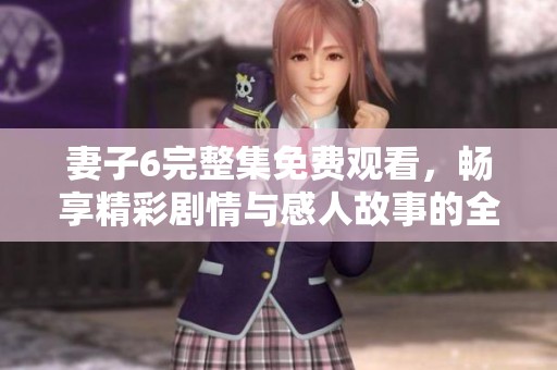 妻子6完整集免费观看，畅享精彩剧情与感人故事的全新体验