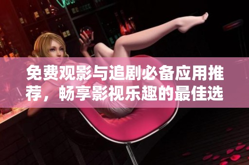 免费观影与追剧必备应用推荐，畅享影视乐趣的最佳选择
