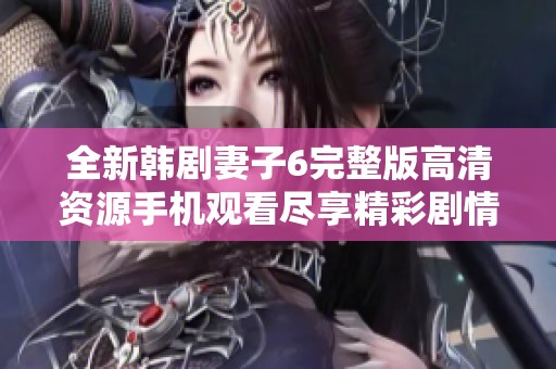 全新韩剧妻子6完整版高清资源手机观看尽享精彩剧情体验
