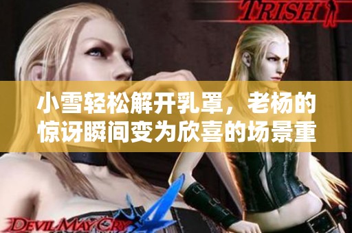 小雪轻松解开乳罩，老杨的惊讶瞬间变为欣喜的场景重现