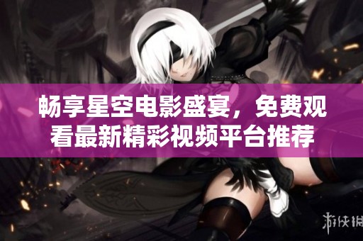 畅享星空电影盛宴，免费观看最新精彩视频平台推荐