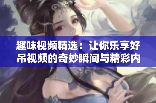 趣味视频精选：让你乐享好吊视频的奇妙瞬间与精彩内容