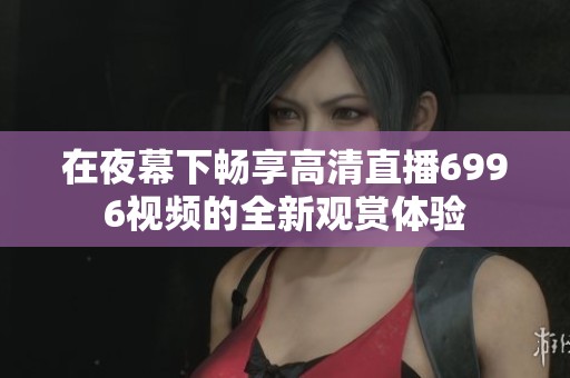 在夜幕下畅享高清直播6996视频的全新观赏体验