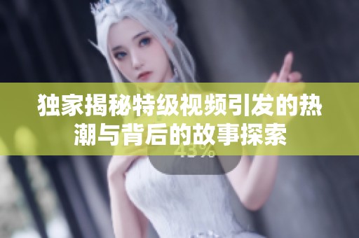 独家揭秘特级视频引发的热潮与背后的故事探索