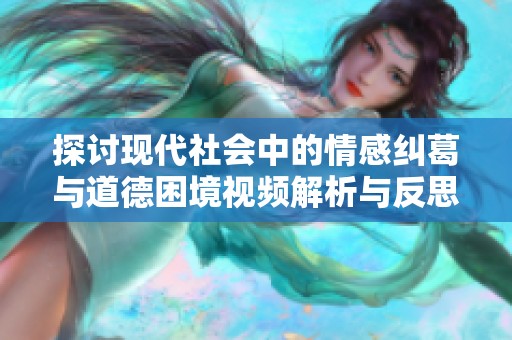 探讨现代社会中的情感纠葛与道德困境视频解析与反思