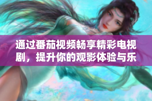 通过番茄视频畅享精彩电视剧，提升你的观影体验与乐趣