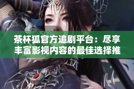 茶杯狐官方追剧平台：尽享丰富影视内容的最佳选择推荐