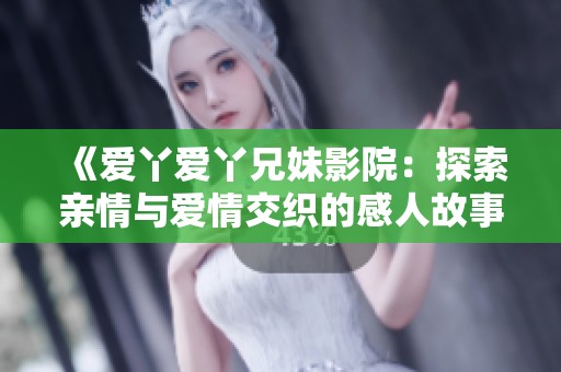 《爱丫爱丫兄妹影院：探索亲情与爱情交织的感人故事》