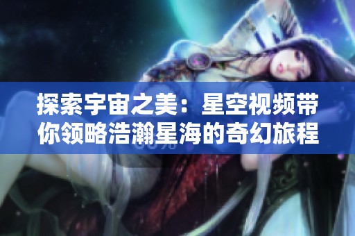 探索宇宙之美：星空视频带你领略浩瀚星海的奇幻旅程