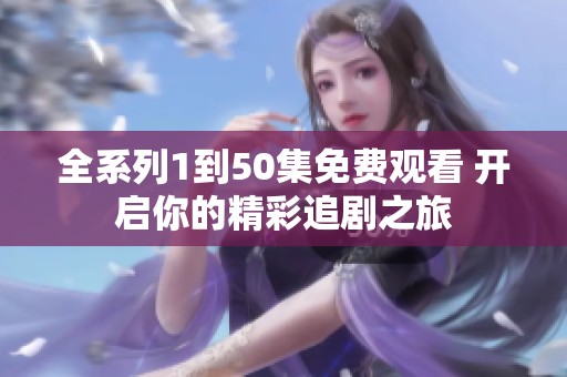 全系列1到50集免费观看 开启你的精彩追剧之旅