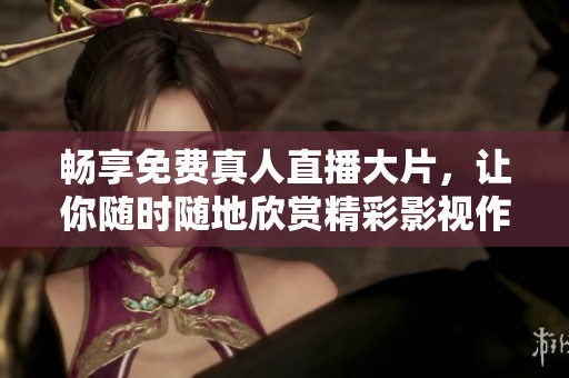畅享免费真人直播大片，让你随时随地欣赏精彩影视作品