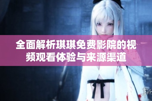 全面解析琪琪免费影院的视频观看体验与来源渠道