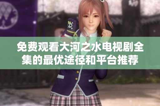 免费观看大河之水电视剧全集的最优途径和平台推荐