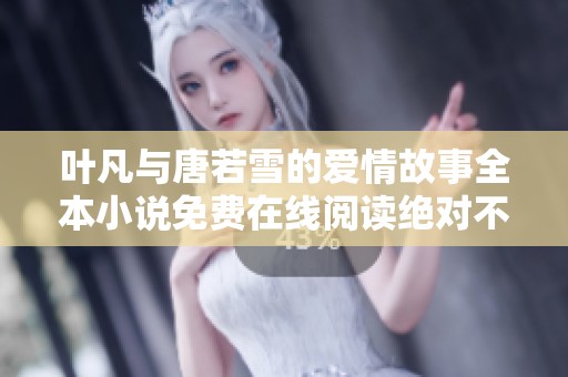 叶凡与唐若雪的爱情故事全本小说免费在线阅读绝对不容错过