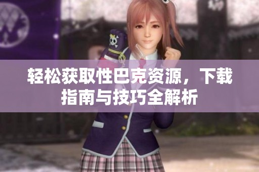 轻松获取性巴克资源，下载指南与技巧全解析