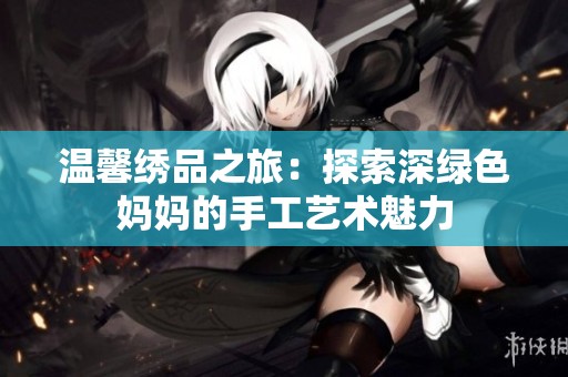 温馨绣品之旅：探索深绿色妈妈的手工艺术魅力