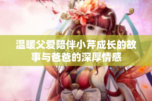 温暖父爱陪伴小芹成长的故事与爸爸的深厚情感