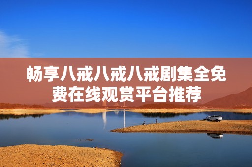 畅享八戒八戒八戒剧集全免费在线观赏平台推荐