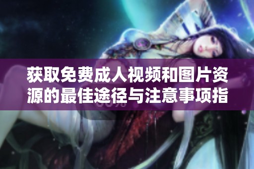 获取免费成人视频和图片资源的最佳途径与注意事项指南