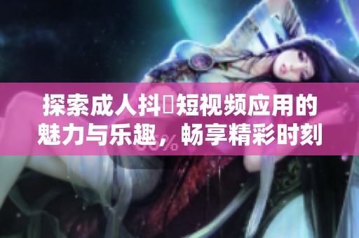 探索成人抖抈短视频应用的魅力与乐趣，畅享精彩时刻