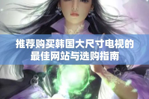 推荐购买韩国大尺寸电视的最佳网站与选购指南