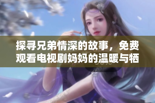 探寻兄弟情深的故事，免费观看电视剧妈妈的温暖与牺牲