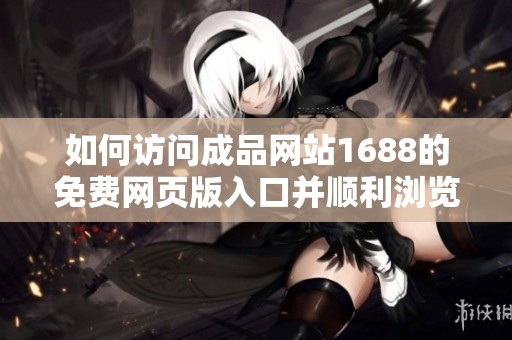 如何访问成品网站1688的免费网页版入口并顺利浏览产品