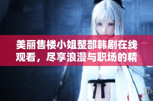 美丽售楼小姐整部韩剧在线观看，尽享浪漫与职场的精彩故事