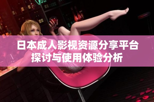 日本成人影视资源分享平台探讨与使用体验分析