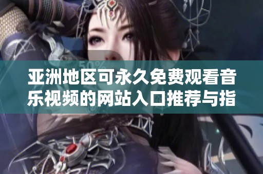 亚洲地区可永久免费观看音乐视频的网站入口推荐与指南