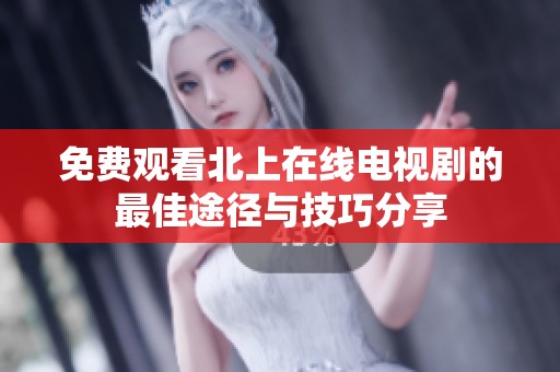 免费观看北上在线电视剧的最佳途径与技巧分享