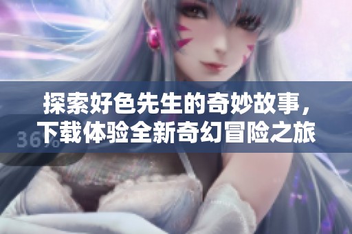 探索好色先生的奇妙故事，下载体验全新奇幻冒险之旅