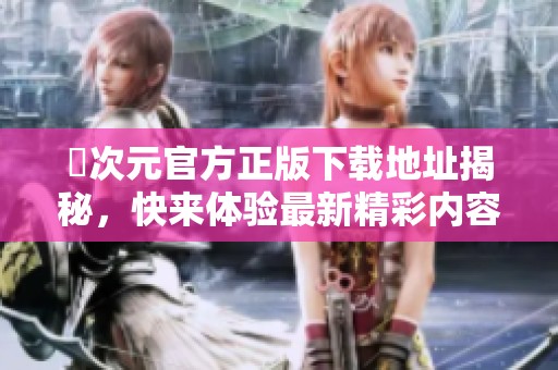囧次元官方正版下载地址揭秘，快来体验最新精彩内容