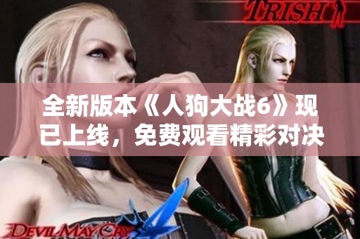 全新版本《人狗大战6》现已上线，免费观看精彩对决尽在其中