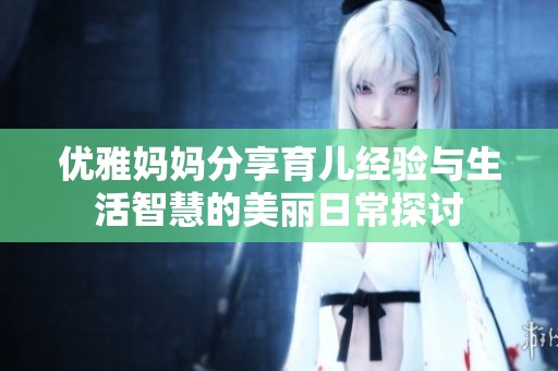 优雅妈妈分享育儿经验与生活智慧的美丽日常探讨