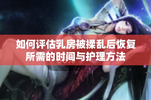 如何评估乳房被揉乱后恢复所需的时间与护理方法