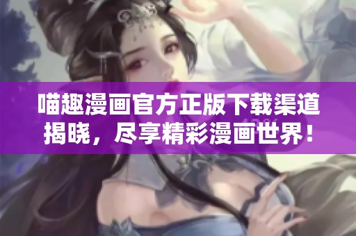 喵趣漫画官方正版下载渠道揭晓，尽享精彩漫画世界！