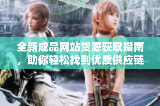 全新成品网站货源获取指南，助你轻松找到优质供应链资源