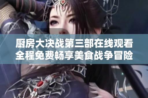 厨房大决战第三部在线观看全程免费畅享美食战争冒险之旅
