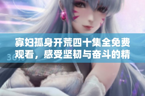 寡妇孤身开荒四十集全免费观看，感受坚韧与奋斗的精彩故事